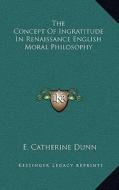 The Concept of Ingratitude in Renaissance English Moral Philosophy di E. Catherine Dunn edito da Kessinger Publishing