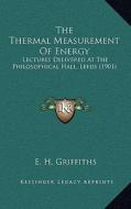 The Thermal Measurement of Energy: Lectures Delivered at the Philosophical Hall, Leeds (1901) di E. H. Griffiths edito da Kessinger Publishing