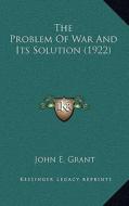 The Problem of War and Its Solution (1922) di John E. Grant edito da Kessinger Publishing