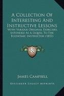 A Collection of Interesting and Instructive Lessons: With Various Original Exercises, Intended as a Sequel to the Economic Instructor (1832) di James Campbell edito da Kessinger Publishing