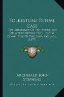 Folkestone Ritual Case: The Substance of the Argument Delivered Before the Judicial Committee of the Privy Council (1877) di Archibald John Stephens edito da Kessinger Publishing