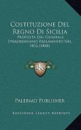 Costituzione del Regno Di Sicilia: Proposta Dal Generale Straordinario Parlamento Nel 1812 (1848) edito da Kessinger Publishing
