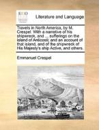 Travels In North America, By M. Crespel. With A Narrative Of His Shipwreck, And ... Sufferings On The Island Of Anticosti; And An Account Of That Isla di Emmanuel Crespel edito da Gale Ecco, Print Editions
