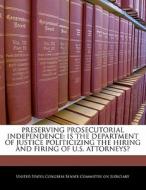Preserving Prosecutorial Independence: Is The Department Of Justice Politicizing The Hiring And Firing Of U.s. Attorneys? edito da Bibliogov