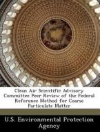 Clean Air Scientific Advisory Committee Peer Review Of The Federal Reference Method For Coarse Particulate Matter edito da Bibliogov