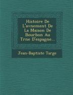 Histoire de L'Av Nement de La Maison de Bourbon Au Tr Ne D'Espagne... di Jean-Baptiste Targe edito da SARASWATI PR
