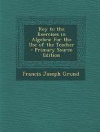 Key to the Exercises in Algebra: For the Use of the Teacher di Francis Joseph Grund edito da Nabu Press