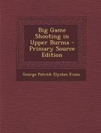 Big Game Shooting in Upper Burma - Primary Source Edition di George Patrick Elystan Evans edito da Nabu Press