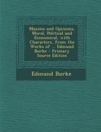 Maxims and Opinions, Moral, Political and Economical, with Characters, from the Works of ... Edmund Burke - Primary Source Edition di Edmund Burke edito da Nabu Press