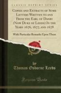 Copies And Extracts Of Some Letters Written To And From The Earl Of Danby (now Duke Of Leeds) In The Years 1676, 1677, And 1678 di Thomas Osborne Leeds edito da Forgotten Books
