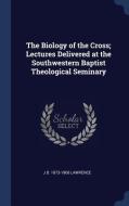 The Biology of the Cross; Lectures Delivered at the Southwestern Baptist Theological Seminary di J. B. Lawrence edito da CHIZINE PUBN