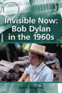 Invisible Now: Bob Dylan in the 1960s di John Hughes edito da ROUTLEDGE