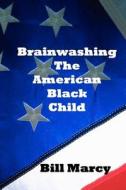 Brainwashing the American Black Child di Bill Marcy edito da Createspace