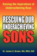 Rescuing Our Underachieving Sons di james s brown, Med Edd Dr James S Brown Ma edito da Xlibris Corporation