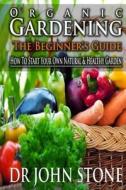 Organic Gardening the Beginner's Guide: How to Start Your Own Natural & Healthy Garden di Dr John Stone edito da Createspace
