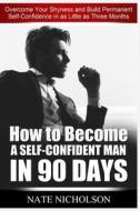 How to Become a Self-Confident Man in 90 Days: Overcome Your Shyness and Build Permanent Self-Confidence in as Little as Three Months di Nate Nicholson edito da Createspace