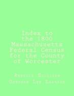 Index to the 1800 Massachusetts Federal Census for the County of Worcester di Rebecca M. Sullivan edito da Createspace