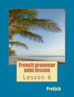 French Grammar Mini Lesson: Lesson 6 di Profjcb edito da Createspace
