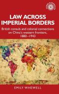 Law Across Imperial Borders: British Consuls and Colonial Connections on China's Western Frontiers, 1880-1943 di Emily Whewell edito da MANCHESTER UNIV PR