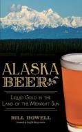 Alaska Beer: Liquid Gold in the Land of the Midnight Sun di Bill Howell edito da HISTORY PR