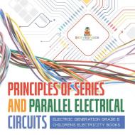 Principles Of Series And Parallel Electrical Circuits | Electric Generation Grade 5 | Children's Electricity Books di Baby Professor edito da Speedy Publishing LLC