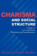 Charisma and Social Structure: A Study of Love and Power, Wholeness and Transformation di Raymond Trevor Bradley edito da AUTHORHOUSE