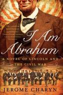 I Am Abraham: A Novel of Lincoln and the Civil War di Jerome Charyn edito da LIVERIGHT PUB CORP