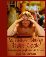 I'D RATHER STARVE THAN COOK!: A COOKBOOK di LISA ORBAN edito da LIGHTNING SOURCE UK LTD