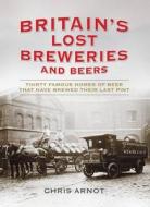 Britain\'s Lost Breweries And Beers di Chris Arnot edito da Aurum Press Ltd