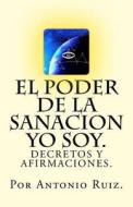 El Poder de la Sanacion Yo Soy. Decretos y Afirmaciones. di Antonio Ruiz edito da Createspace Independent Publishing Platform