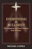 Everything Is Bullshit! the Greatest Spiritual Treatise Ever Written di Michael Ciupka edito da Createspace Independent Publishing Platform