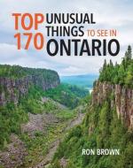 Top 170 Unusual Things to See in Ontario di Ron Brown edito da BOSTON MILLS PR