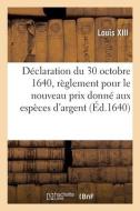 Declaration Du 30 Octobre 1640, Portant Reglement Pour Le Nouveau Prix Donne Aux Especes D'argent di LOUIS XIII edito da Hachette Livre - BNF