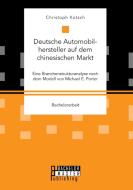 Deutsche Automobilhersteller auf dem chinesischen Markt: Eine Branchenstrukturanalyse nach dem Modell von Michael E. Por di Christoph Kotsch edito da Bachelor + Master Publishing