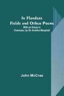 In Flanders Fields and Other Poems; With an Essay in Character, by Sir Andrew Macphail di John Mccrae edito da Alpha Editions