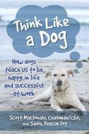 Think Like a Dog: How Dogs Teach Us to Be Happy in Life and Successful at Work di Scott Macdonald, Sadie edito da PRESTYGE BOOKS