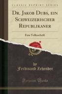 Dr. Jakob Dubs, Ein Schweizerischer Republikaner: Eine Volksschrift (Classic Reprint) di Ferdinand Zehender edito da Forgotten Books