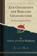 Zur Geschichte Der Berliner Gesangbücher: Ein Hymnologischer Beitrag (Classic Reprint) di Johann Friedrich Bachmann edito da Forgotten Books