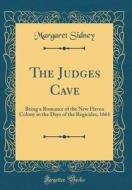 The Judges Cave: Being a Romance of the New Haven Colony in the Days of the Regicides, 1661 (Classic Reprint) di Margaret Sidney edito da Forgotten Books