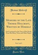 Memoirs of the Late Thomas Holcroft, Written by Himself, Vol. 3 of 3: And Continued to the Time of His Death, from His Diary, Notes and Other Papers ( di Thomas Holcroft edito da Forgotten Books