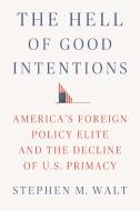 The Hell of Good Intentions: America's Foreign Policy Elite and the Decline of U.S. Primacy di Stephen M. Walt edito da FARRAR STRAUSS & GIROUX