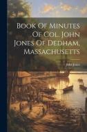 Book Of Minutes Of Col. John Jones Of Dedham, Massachusetts di John Jones edito da LEGARE STREET PR