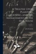 A Treatise Upon Planting, Gardening, and the Management of the hot House; Volume 2 di John Kennedy edito da LEGARE STREET PR
