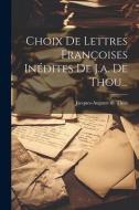 Choix De Lettres Françoises Inédites De J.a. De Thou... di Jacques-Auguste De Thou edito da LEGARE STREET PR
