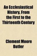 An Ecclesiastical History, From The Firs di Clement Moore Butler edito da General Books