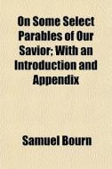 On Some Select Parables Of Our Savior; W di Samuel Bourn edito da General Books