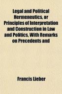 Legal And Political Hermeneutics, Or Principles Of Interpretation And Construction In Law And Politics, With Remarks On Precedents And di Francis Lieber edito da General Books Llc