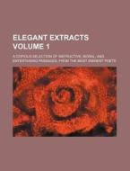 Elegant Extracts Volume 1; A Copious Selection of Instructive, Moral, and Entertaining Passages, from the Most Eminent Poets di Books Group edito da Rarebooksclub.com