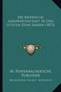 Die Bayerische Landwirthschaft in Den Letzten Zehn Jahren (1872) di M. Poffenbacher'sche Publisher edito da Kessinger Publishing