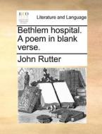 Bethlem Hospital. A Poem In Blank Verse. di John Rutter edito da Gale Ecco, Print Editions